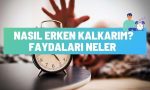nasil erken kalkarim erken kalkmanin faydalari