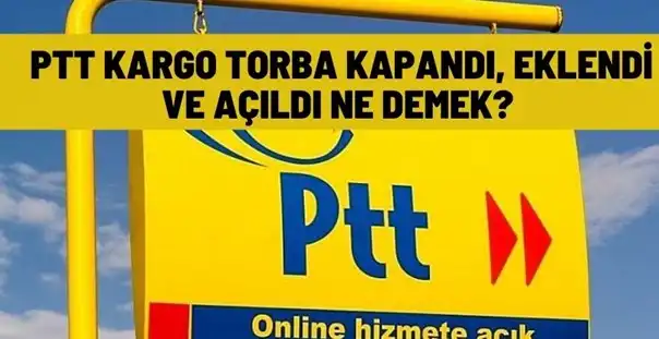 PTT Kargo Torba Kapandı, Eklendi ve Açıldı Ne Demek?