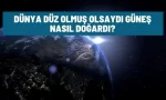 dunya duz olsaydi gunes nasil dogardi