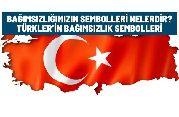 Bağımsızlığımızın Sembolleri Nelerdir? Türkler’in Bağımsızlık Sembolleri